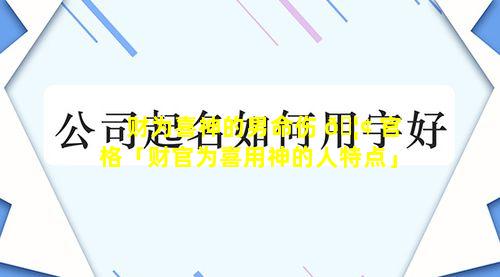 财为喜神的男命伤 🦢 官格「财官为喜用神的人特点」